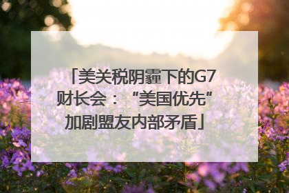 美关税阴霾下的G7财长会：“美国优先”加剧盟友内部矛盾