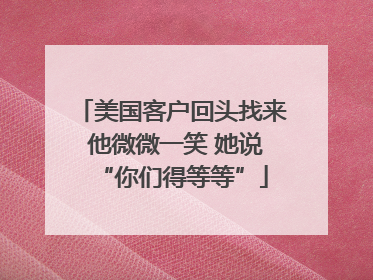 美国客户回头找来 他微微一笑 她说“你们得等等”