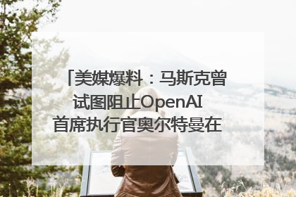 美媒爆料：马斯克曾试图阻止OpenAI首席执行官奥尔特曼在中东的AI交易