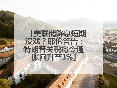 美联储降息短期没戏？耶伦警告：特朗普关税将令通胀回升至3%