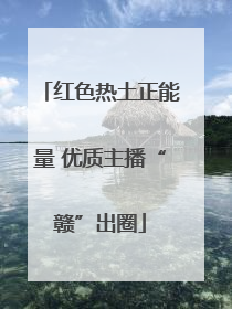 红色热土正能量 优质主播“赣”出圈
