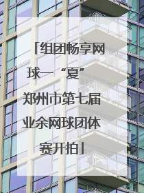 组团畅享网球一“夏” 郑州市第七届业余网球团体赛开拍