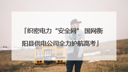 织密电力“安全网” 国网衡阳县供电公司全力护航高考