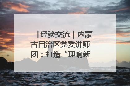 经验交流｜内蒙古自治区党委讲师团：打造“理响新征程”宣讲品牌