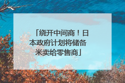 绕开中间商！日本政府计划将储备米卖给零售商