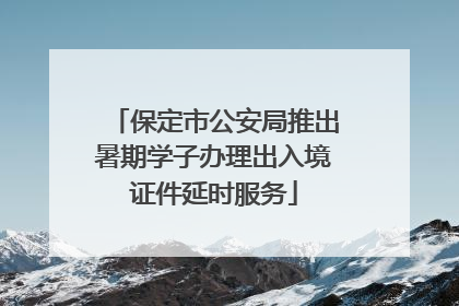 保定市公安局推出暑期学子办理出入境证件延时服务