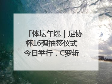 体坛午爆｜足协杯16强抽签仪式今日举行，C罗斩获沙特联赛金靴