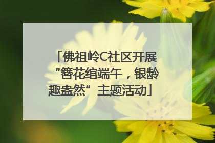 佛祖岭C社区开展“簪花绾端午，银龄趣盎然”主题活动