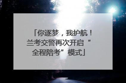 你逐梦，我护航！兰考交警再次开启“全程陪考”模式