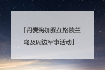 丹麦将加强在格陵兰岛及周边军事活动