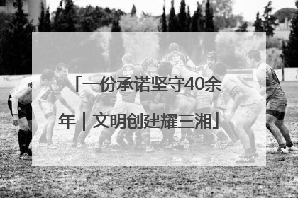 一份承诺坚守40余年｜文明创建耀三湘