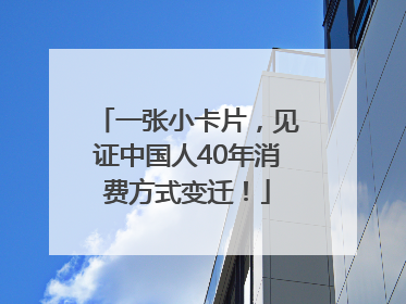 一张小卡片，见证中国人40年消费方式变迁！