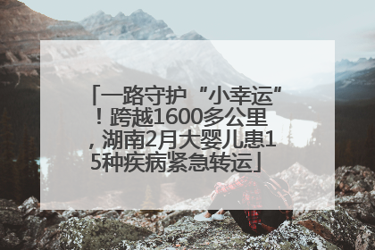 一路守护“小幸运”！跨越1600多公里，湖南2月大婴儿患15种疾病紧急转运