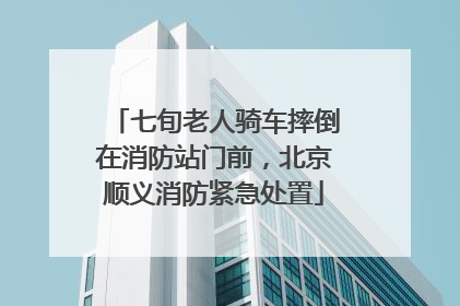七旬老人骑车摔倒在消防站门前，北京顺义消防紧急处置