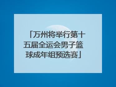万州将举行第十五届全运会男子篮球成年组预选赛