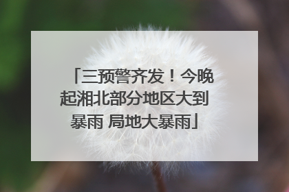 三预警齐发！今晚起湘北部分地区大到暴雨 局地大暴雨