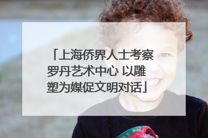 上海侨界人士考察罗丹艺术中心 以雕塑为媒促文明对话