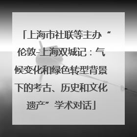 上海市社联等主办“伦敦-上海双城记：气候变化和绿色转型背景下的考古、历史和文化遗产”学术对话