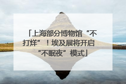 上海部分博物馆“不打烊”！埃及展将开启“不眠夜”模式