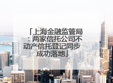 上海金融监管局：两家信托公司不动产信托登记同步成功落地