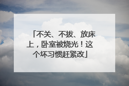 不关、不拔、放床上，卧室被烧光！这个坏习惯赶紧改
