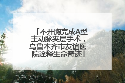 不开胸完成A型主动脉夹层手术，乌鲁木齐市友谊医院诠释生命奇迹