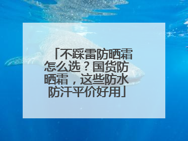 不踩雷防晒霜怎么选？国货防晒霜，这些防水防汗平价好用