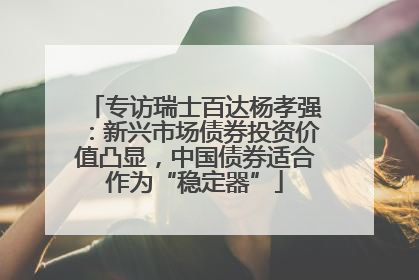 专访瑞士百达杨孝强：新兴市场债券投资价值凸显，中国债券适合作为“稳定器”