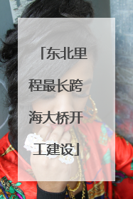 东北里程最长跨海大桥开工建设