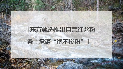 东方甄选推出自营红薯粉条：承诺“绝不掺粉”