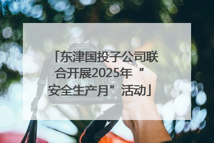 东津国投子公司联合开展2025年“安全生产月”活动