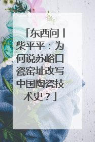东西问丨柴平平：为何说苏峪口瓷窑址改写中国陶瓷技术史？