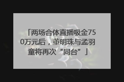 两场合体直播吸金750万元后，董明珠与孟羽童将再次“同台”