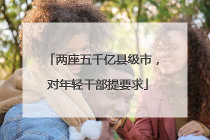 两座五千亿县级市，对年轻干部提要求