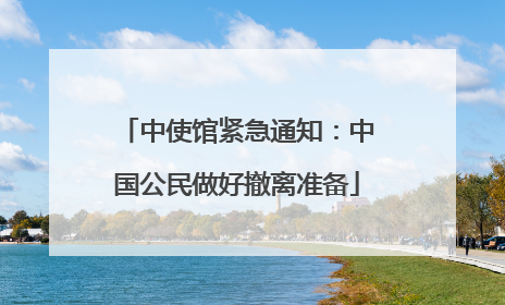 中使馆紧急通知：中国公民做好撤离准备