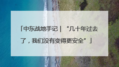 中东战地手记｜“几十年过去了，我们没有变得更安全”