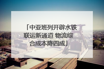 中亚班列开辟水铁联运新通道 物流综合成本降四成