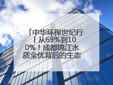 中华环保世纪行丨从69%到100%！成都锦江水质全优背后的生态治理密码