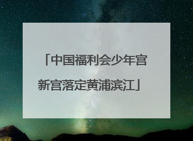 中国福利会少年宫新宫落定黄浦滨江