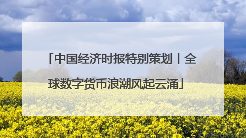 中国经济时报特别策划丨全球数字货币浪潮风起云涌