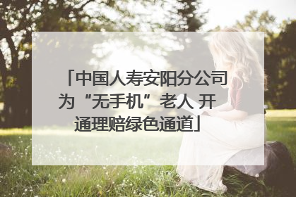 中国人寿安阳分公司为“无手机”老人 开通理赔绿色通道