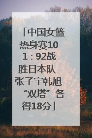 中国女篮热身赛101∶92战胜日本队 张子宇韩旭“双塔”各得18分
