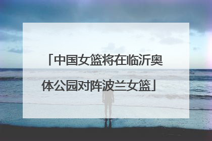 中国女篮将在临沂奥体公园对阵波兰女篮
