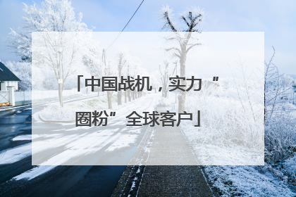 中国战机，实力“圈粉”全球客户