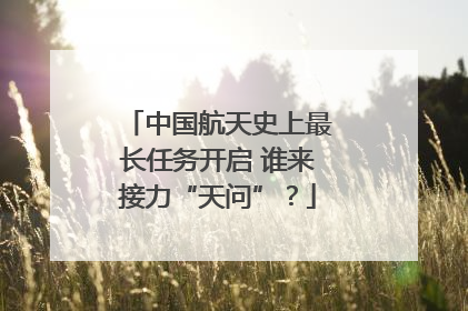 中国航天史上最长任务开启 谁来接力“天问”？