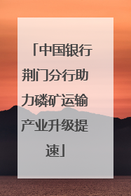 中国银行荆门分行助力磷矿运输产业升级提速