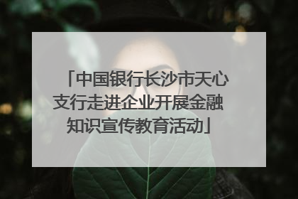 中国银行长沙市天心支行走进企业开展金融知识宣传教育活动