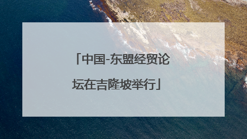 中国-东盟经贸论坛在吉隆坡举行