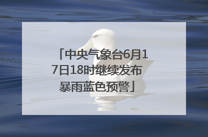 中央气象台6月17日18时继续发布暴雨蓝色预警