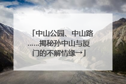 中山公园、中山路……揭秘孙中山与厦门的不解情缘→
